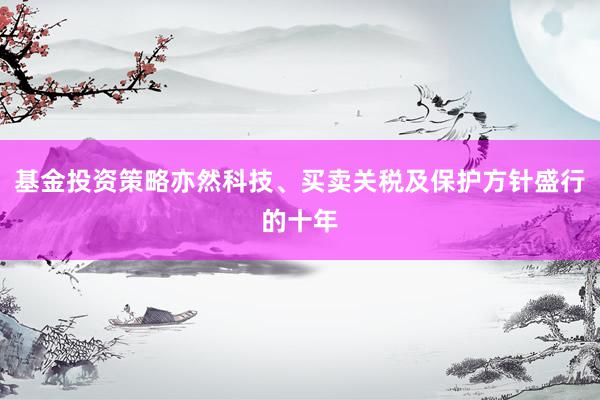 基金投资策略亦然科技、买卖关税及保护方针盛行的十年