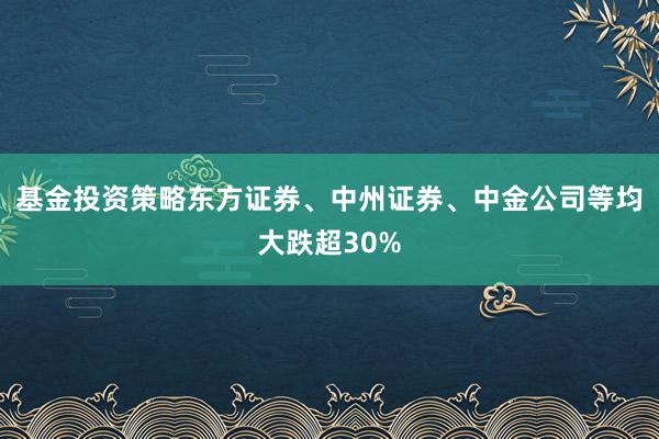 基金投资策略东方证券、中州证券、中金公司等均大跌超30%