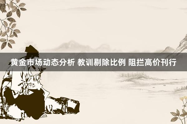 黄金市场动态分析 教训剔除比例 阻拦高价刊行