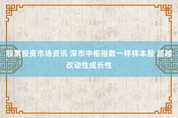 股票投资市场资讯 深市中枢指数一样样本股 超越改动性成长性