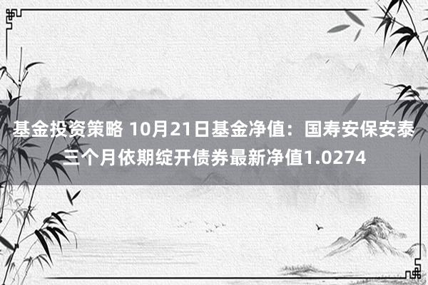 基金投资策略 10月21日基金净值：国寿安保安泰三个月依期绽开债券最新净值1.0274