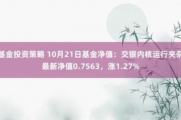 基金投资策略 10月21日基金净值：交银内核运行夹杂最新净值0.7563，涨1.27%