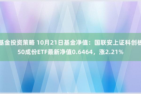 基金投资策略 10月21日基金净值：国联安上证科创板50成份ETF最新净值0.6464，涨2.21%