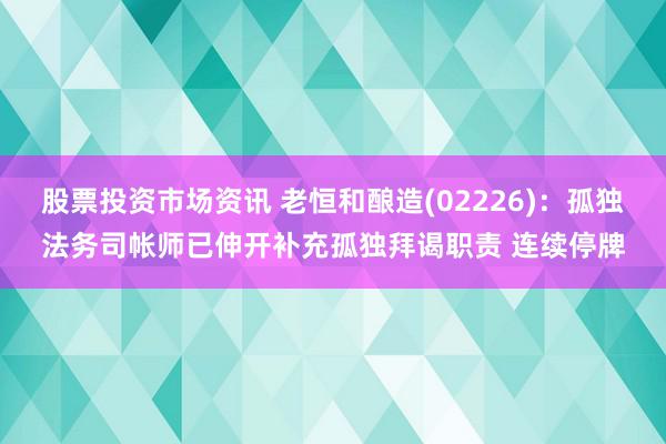 股票投资市场资讯 老恒和酿造(02226)：孤独法务司帐师已伸开补充孤独拜谒职责 连续停牌