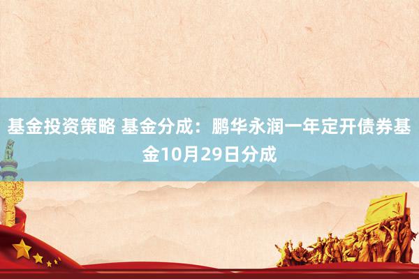 基金投资策略 基金分成：鹏华永润一年定开债券基金10月29日分成