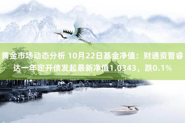 黄金市场动态分析 10月22日基金净值：财通资管睿达一年定开债发起最新净值1.0343，跌0.1%