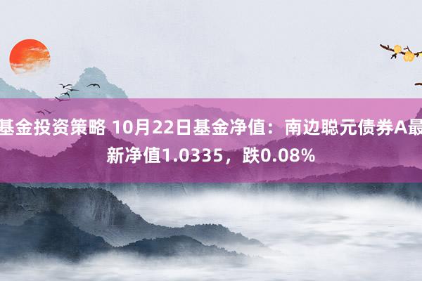 基金投资策略 10月22日基金净值：南边聪元债券A最新净值1.0335，跌0.08%