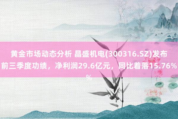 黄金市场动态分析 晶盛机电(300316.SZ)发布前三季度功绩，净利润29.6亿元，同比着落15.76%