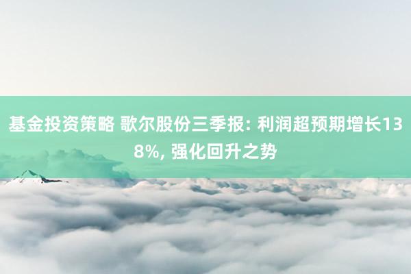 基金投资策略 歌尔股份三季报: 利润超预期增长138%, 强化回升之势