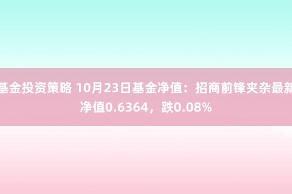 基金投资策略 10月23日基金净值：招商前锋夹杂最新净值0.6364，跌0.08%