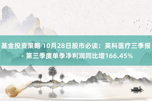 基金投资策略 10月28日股市必读：英科医疗三季报 - 第三季度单季净利润同比增166.45%