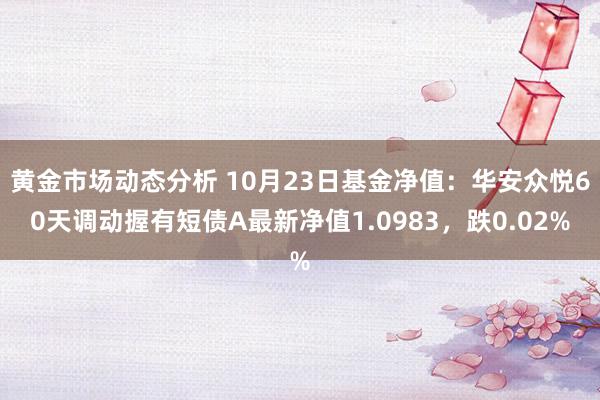 黄金市场动态分析 10月23日基金净值：华安众悦60天调动握有短债A最新净值1.0983，跌0.02%