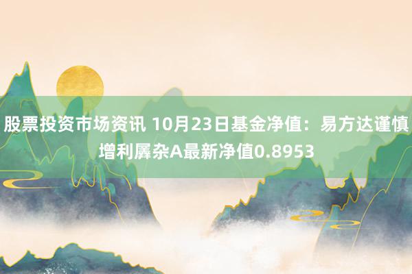 股票投资市场资讯 10月23日基金净值：易方达谨慎增利羼杂A最新净值0.8953