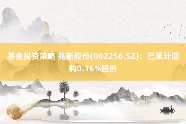 基金投资策略 兆新股份(002256.SZ)：已累计回购0.16%股份