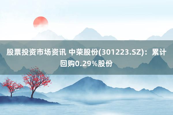 股票投资市场资讯 中荣股份(301223.SZ)：累计回购0.29%股份