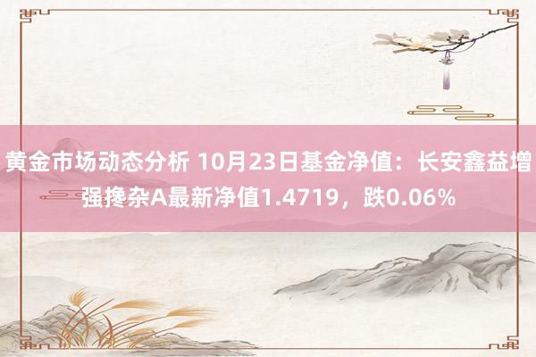 黄金市场动态分析 10月23日基金净值：长安鑫益增强搀杂A最新净值1.4719，跌0.06%