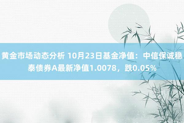 黄金市场动态分析 10月23日基金净值：中信保诚稳泰债券A最新净值1.0078，跌0.05%