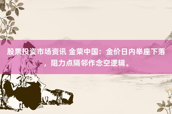 股票投资市场资讯 金荣中国：金价日内举座下落，阻力点隔邻作念空逻辑。