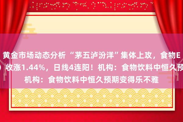 黄金市场动态分析 “茅五泸汾洋”集体上攻，食物ETF（515710）收涨1.44%，日线4连阳！机构：食物饮料中恒久预期变得乐不雅