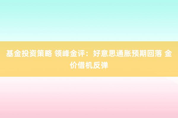 基金投资策略 领峰金评：好意思通胀预期回落 金价借机反弹