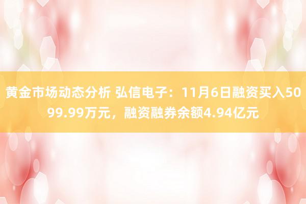 黄金市场动态分析 弘信电子：11月6日融资买入5099.99万元，融资融券余额4.94亿元