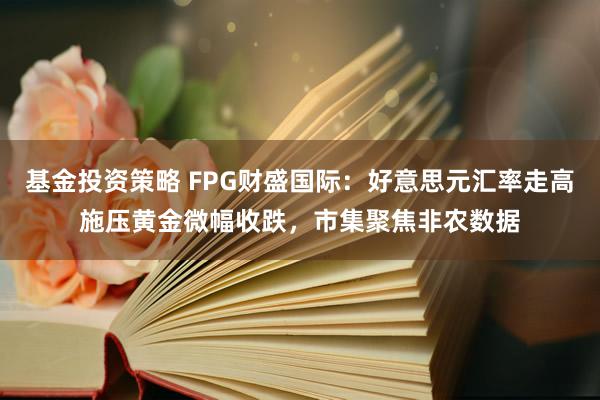 基金投资策略 FPG财盛国际：好意思元汇率走高施压黄金微幅收跌，市集聚焦非农数据