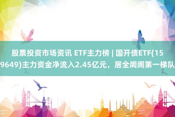 股票投资市场资讯 ETF主力榜 | 国开债ETF(159649)主力资金净流入2.45亿元，居全阛阓第一梯队