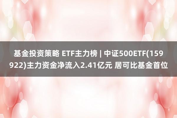 基金投资策略 ETF主力榜 | 中证500ETF(159922)主力资金净流入2.41亿元 居可比基金首位