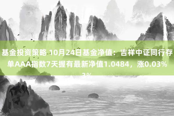 基金投资策略 10月24日基金净值：吉祥中证同行存单AAA指数7天握有最新净值1.0484，涨0.03%