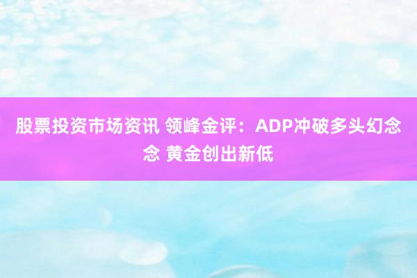 股票投资市场资讯 领峰金评：ADP冲破多头幻念念 黄金创出新低