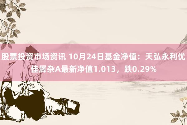 股票投资市场资讯 10月24日基金净值：天弘永利优佳羼杂A最新净值1.013，跌0.29%