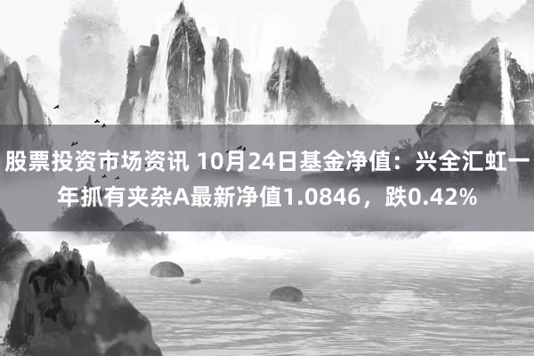 股票投资市场资讯 10月24日基金净值：兴全汇虹一年抓有夹杂A最新净值1.0846，跌0.42%