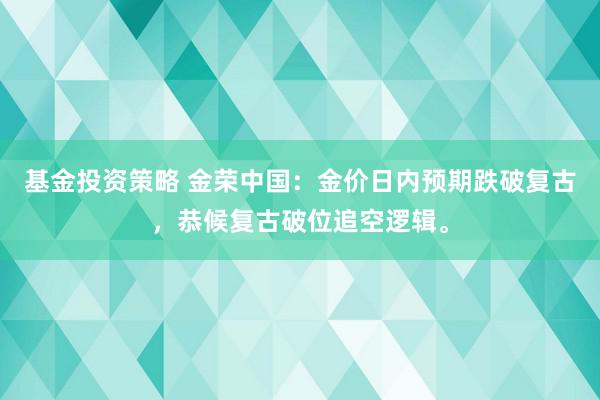 基金投资策略 金荣中国：金价日内预期跌破复古，恭候复古破位追空逻辑。