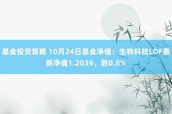 基金投资策略 10月24日基金净值：生物科技LOF最新净值1.2039，跌0.8%