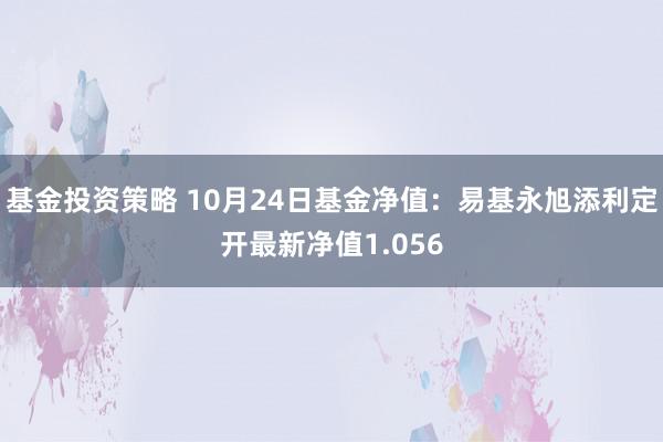 基金投资策略 10月24日基金净值：易基永旭添利定开最新净值1.056