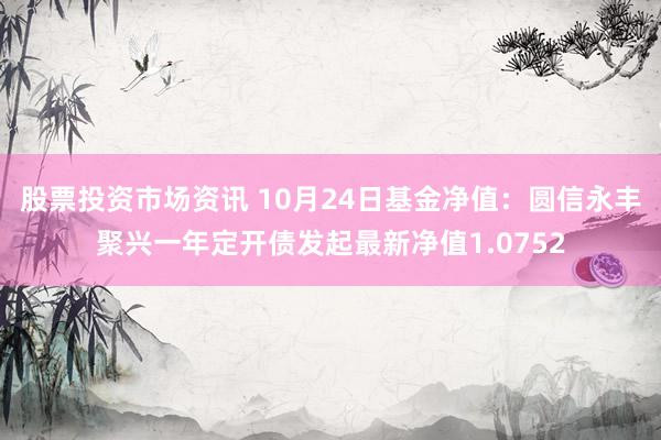 股票投资市场资讯 10月24日基金净值：圆信永丰聚兴一年定开债发起最新净值1.0752