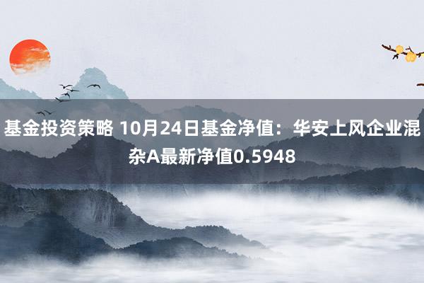 基金投资策略 10月24日基金净值：华安上风企业混杂A最新净值0.5948