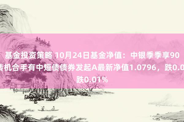 基金投资策略 10月24日基金净值：中银季季享90天转机合手有中短债债券发起A最新净值1.0796，跌0.01%