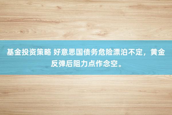 基金投资策略 好意思国债务危险漂泊不定，黄金反弹后阻力点作念空。