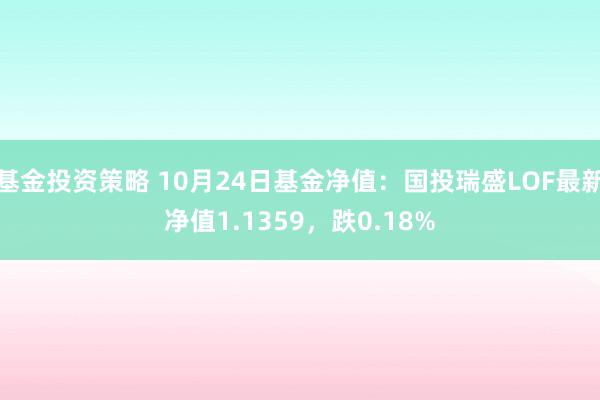 基金投资策略 10月24日基金净值：国投瑞盛LOF最新净值1.1359，跌0.18%