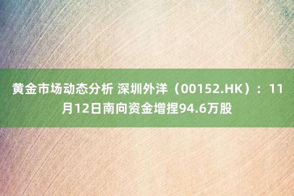 黄金市场动态分析 深圳外洋（00152.HK）：11月12日南向资金增捏94.6万股