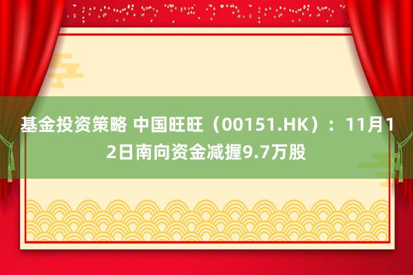 基金投资策略 中国旺旺（00151.HK）：11月12日南向资金减握9.7万股