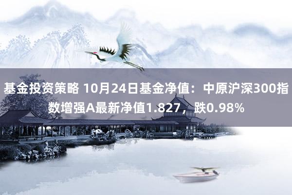 基金投资策略 10月24日基金净值：中原沪深300指数增强A最新净值1.827，跌0.98%