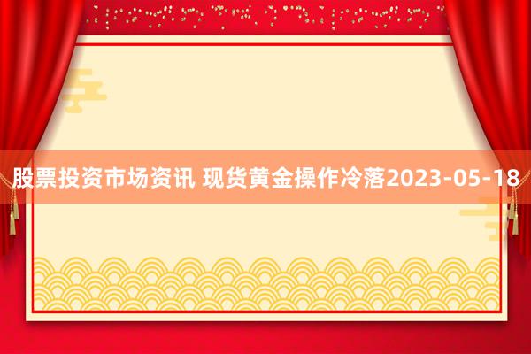 股票投资市场资讯 现货黄金操作冷落2023-05-18