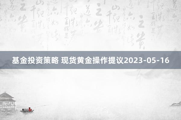 基金投资策略 现货黄金操作提议2023-05-16