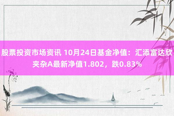 股票投资市场资讯 10月24日基金净值：汇添富达欣夹杂A最新净值1.802，跌0.83%