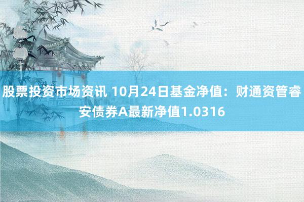 股票投资市场资讯 10月24日基金净值：财通资管睿安债券A最新净值1.0316