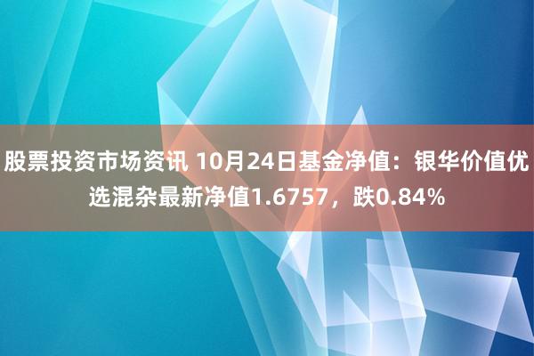 股票投资市场资讯 10月24日基金净值：银华价值优选混杂最新净值1.6757，跌0.84%