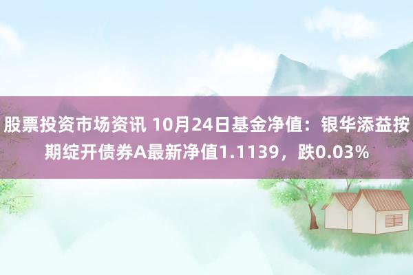 股票投资市场资讯 10月24日基金净值：银华添益按期绽开债券A最新净值1.1139，跌0.03%