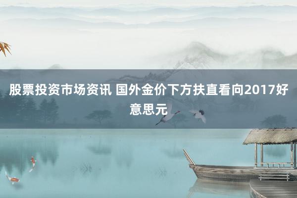 股票投资市场资讯 国外金价下方扶直看向2017好意思元